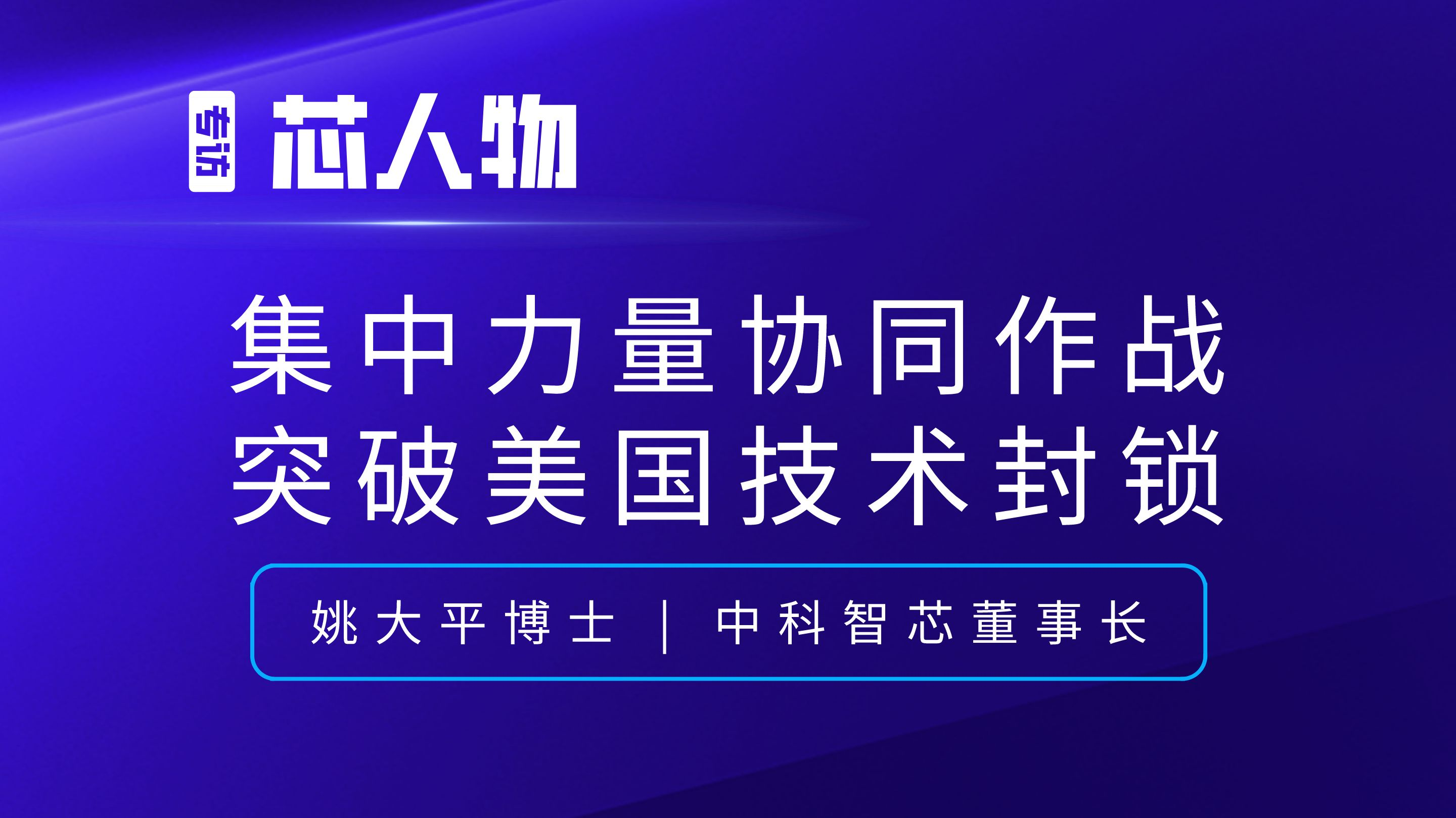 【芯人物】中科智芯姚大平丨集中力量协同作战，突破美国技术封锁！