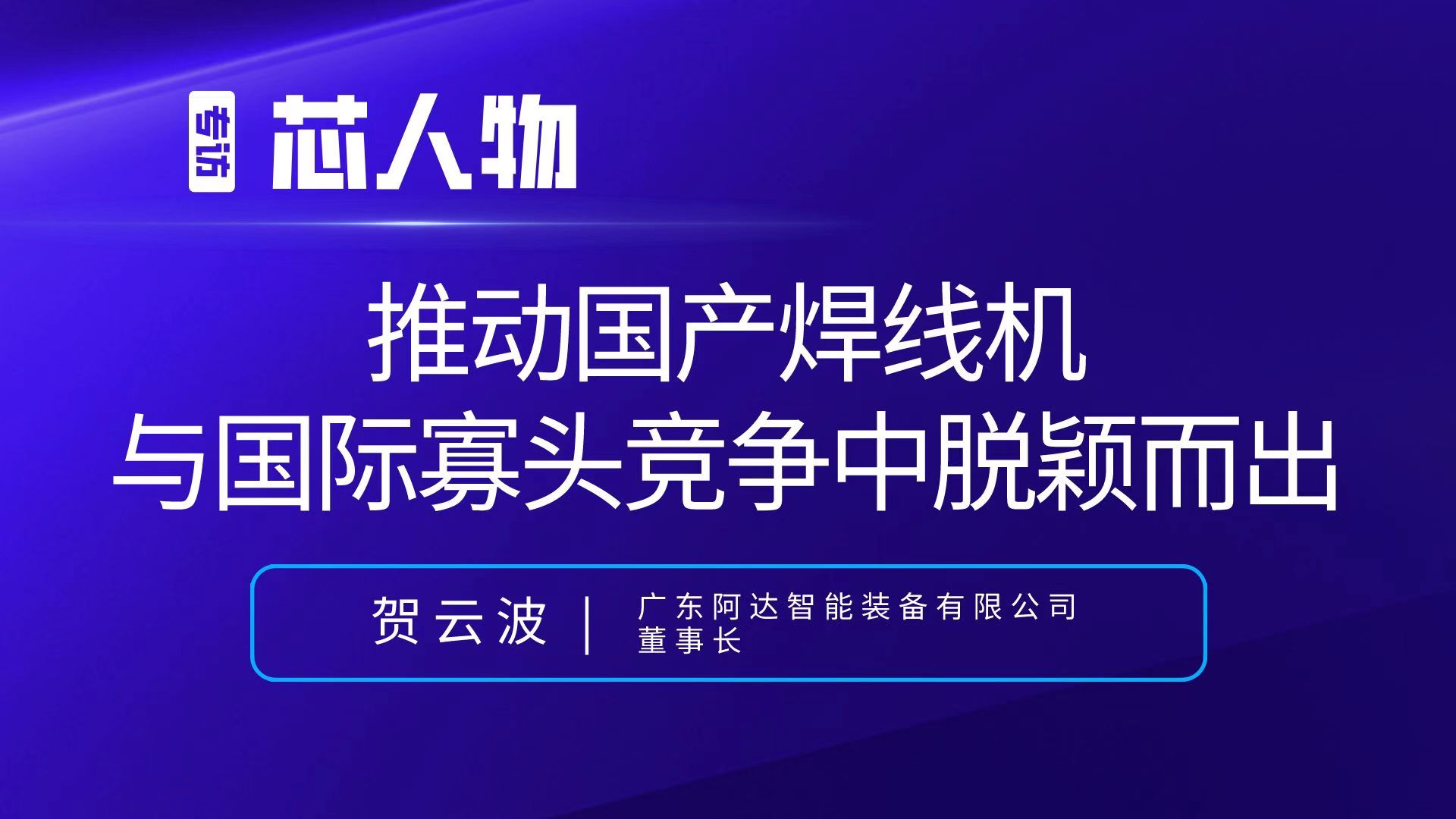 【芯人物】达智能董事长贺云波：推动国产焊线机与国际寡头竞争中脱颖而出